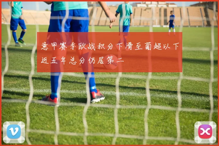 意甲赛季欧战积分下滑至葡超以下近五年总分仍居第二
