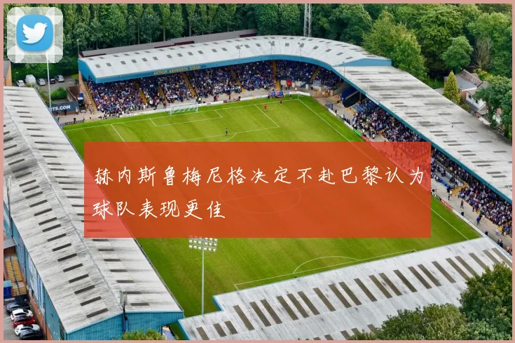 赫内斯鲁梅尼格决定不赴巴黎认为球队表现更佳