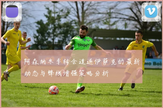 阿森纳冬季转会追逐伊萨克的最新动态与锋线增强策略分析