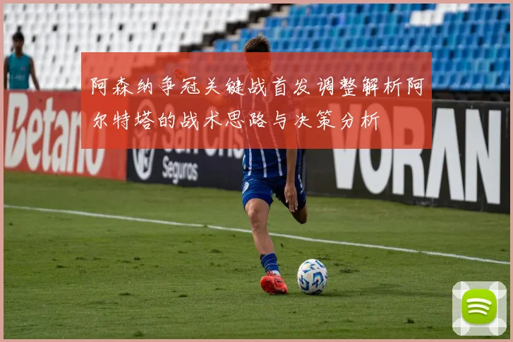 阿森纳争冠关键战首发调整解析阿尔特塔的战术思路与决策分析